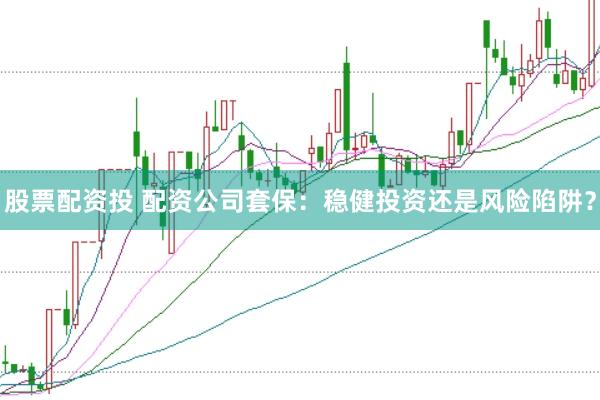 股票配资投 配资公司套保：稳健投资还是风险陷阱？