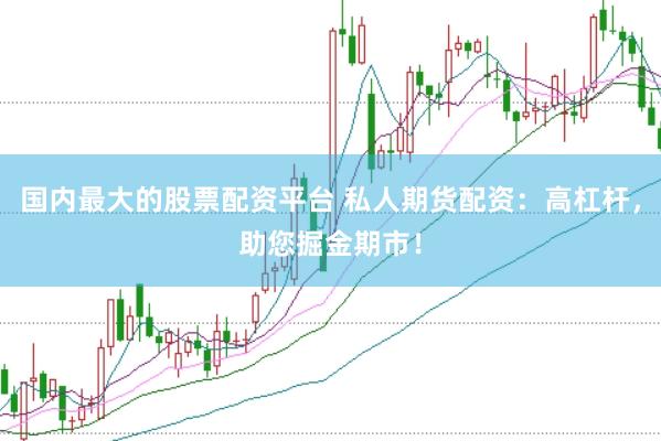 国内最大的股票配资平台 私人期货配资：高杠杆，助您掘金期市！