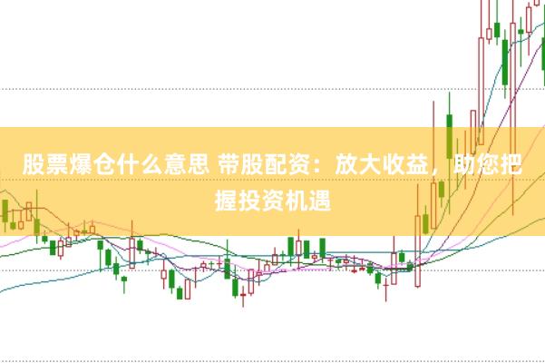 股票爆仓什么意思 带股配资：放大收益，助您把握投资机遇