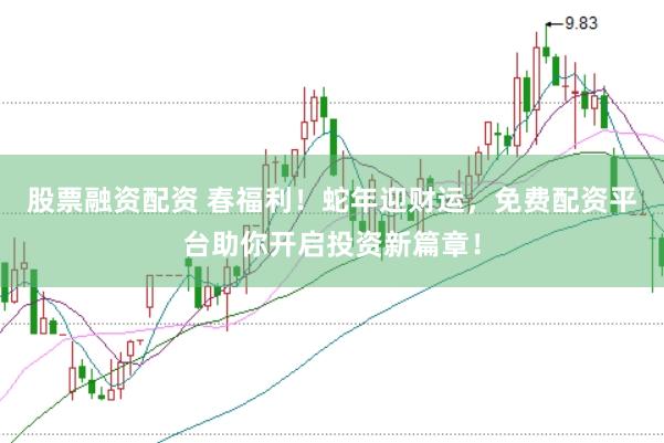 股票融资配资 春福利！蛇年迎财运，免费配资平台助你开启投资新篇章！