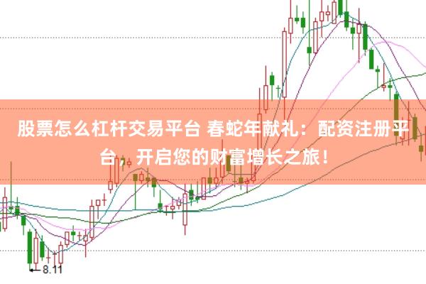 股票怎么杠杆交易平台 春蛇年献礼：配资注册平台，开启您的财富增长之旅！