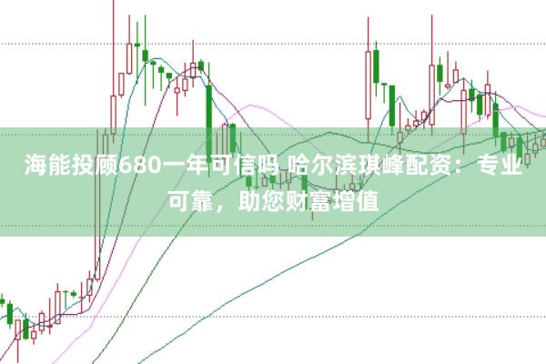 海能投顾680一年可信吗 哈尔滨琪峰配资：专业可靠，助您财富增值