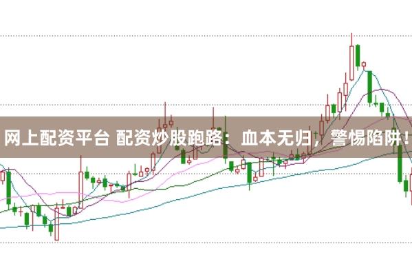网上配资平台 配资炒股跑路：血本无归，警惕陷阱！