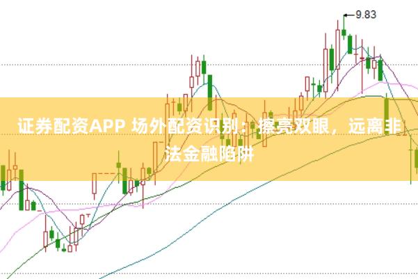 证券配资APP 场外配资识别：擦亮双眼，远离非法金融陷阱