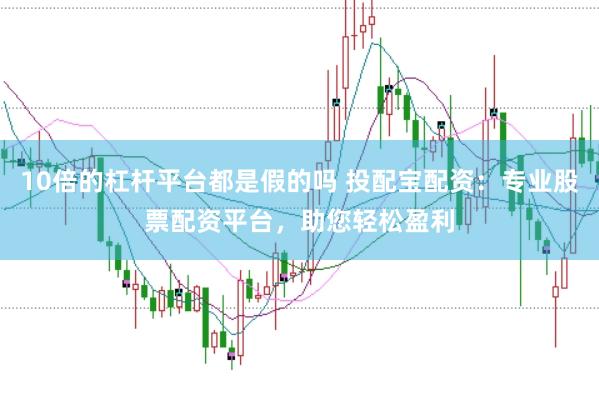 10倍的杠杆平台都是假的吗 投配宝配资：专业股票配资平台，助您轻松盈利