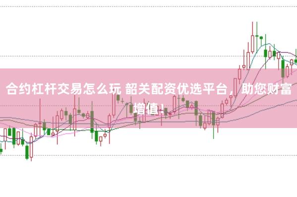 合约杠杆交易怎么玩 韶关配资优选平台，助您财富增值！