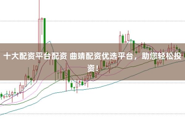 十大配资平台配资 曲靖配资优选平台，助您轻松投资！
