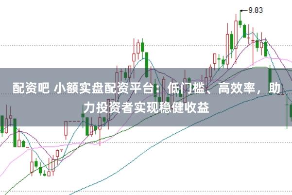 配资吧 小额实盘配资平台：低门槛、高效率，助力投资者实现稳健收益