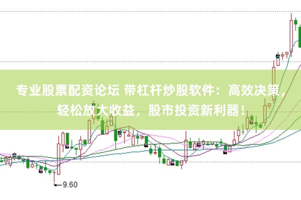 专业股票配资论坛 带杠杆炒股软件：高效决策，轻松放大收益，股市投资新利器！