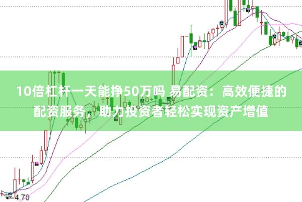 10倍杠杆一天能挣50万吗 易配资：高效便捷的配资服务，助力投资者轻松实现资产增值