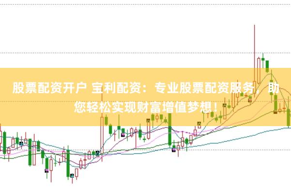 股票配资开户 宝利配资：专业股票配资服务，助您轻松实现财富增值梦想！