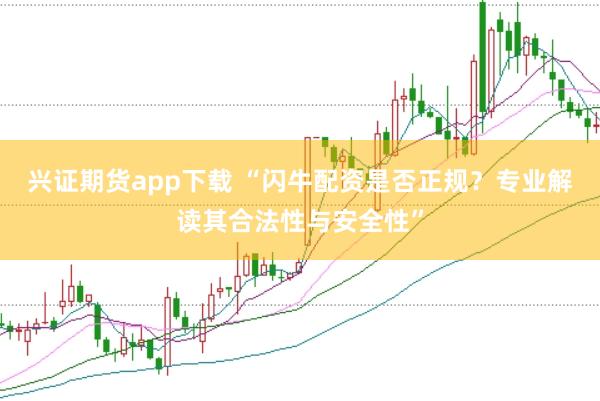 兴证期货app下载 “闪牛配资是否正规？专业解读其合法性与安全性”