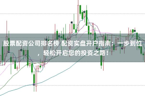 股票配资公司排名榜 配资实盘开户指南：一步到位，轻松开启您的投资之路！