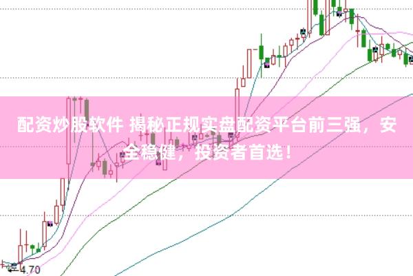 配资炒股软件 揭秘正规实盘配资平台前三强，安全稳健，投资者首选！
