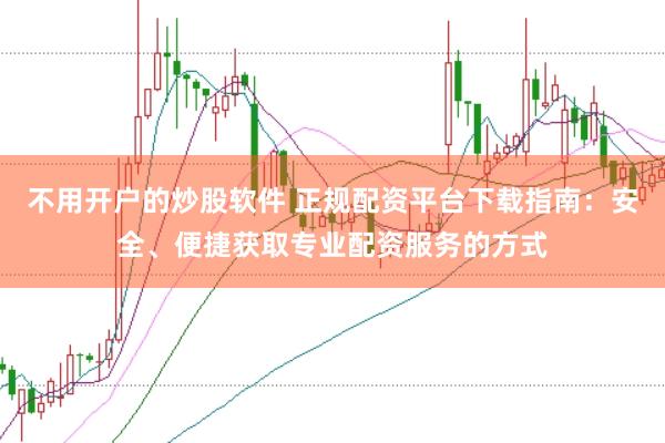 不用开户的炒股软件 正规配资平台下载指南：安全、便捷获取专业配资服务的方式