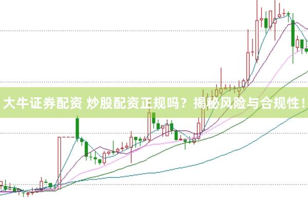 大牛证券配资 炒股配资正规吗？揭秘风险与合规性！