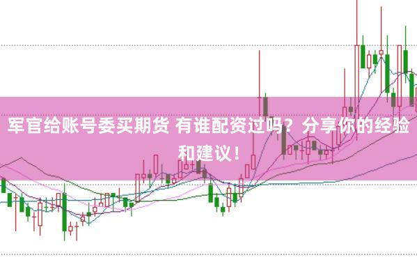 军官给账号委买期货 有谁配资过吗？分享你的经验和建议！