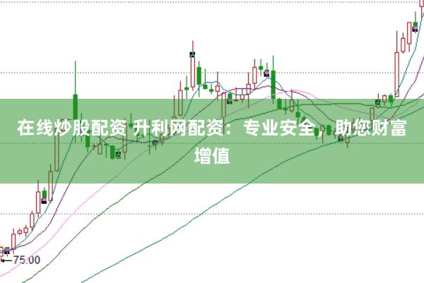 在线炒股配资 升利网配资：专业安全，助您财富增值