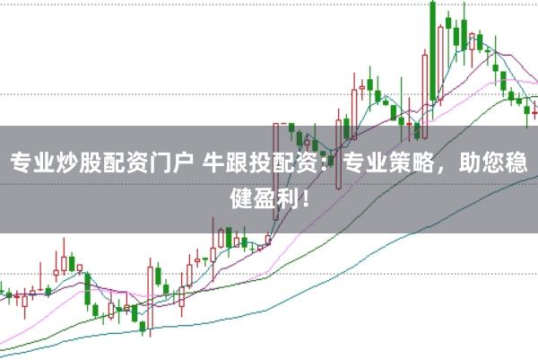 专业炒股配资门户 牛跟投配资：专业策略，助您稳健盈利！
