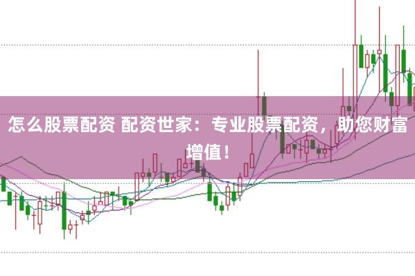 怎么股票配资 配资世家：专业股票配资，助您财富增值！