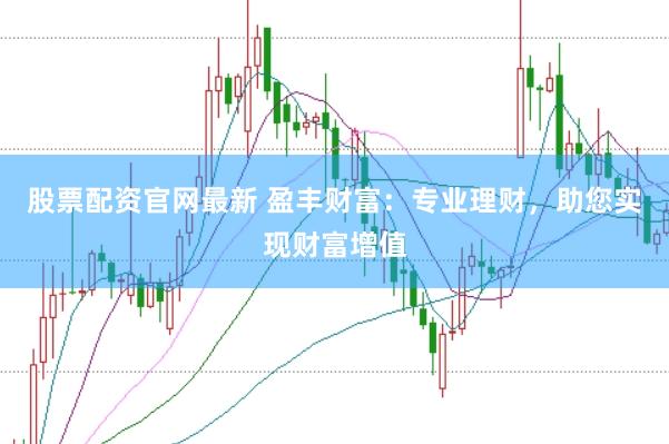 股票配资官网最新 盈丰财富：专业理财，助您实现财富增值