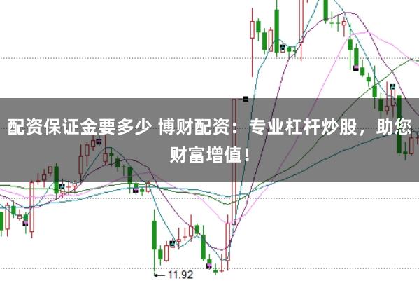 配资保证金要多少 博财配资：专业杠杆炒股，助您财富增值！