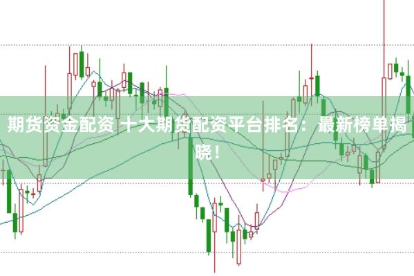 期货资金配资 十大期货配资平台排名：最新榜单揭晓！
