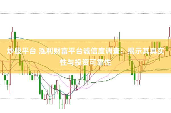 炒股平台 泓利财富平台诚信度调查：揭示其真实性与投资可靠性