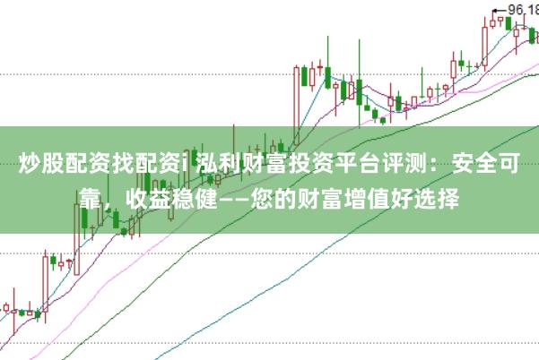 炒股配资找配资i 泓利财富投资平台评测：安全可靠，收益稳健——您的财富增值好选择