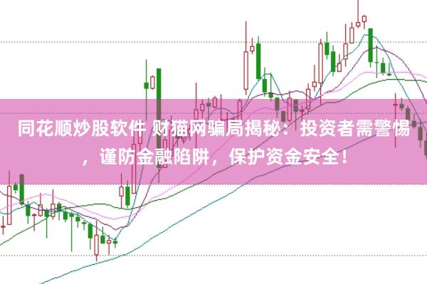 同花顺炒股软件 财猫网骗局揭秘：投资者需警惕，谨防金融陷阱，保护资金安全！