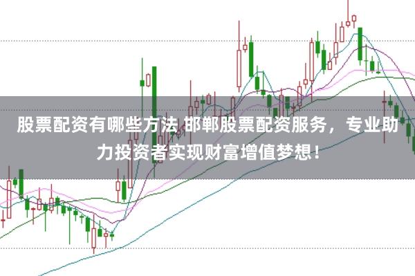 股票配资有哪些方法 邯郸股票配资服务，专业助力投资者实现财富增值梦想！