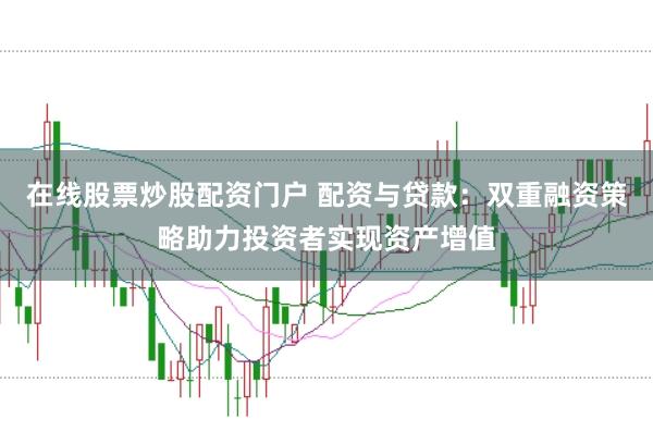 在线股票炒股配资门户 配资与贷款：双重融资策略助力投资者实现资产增值