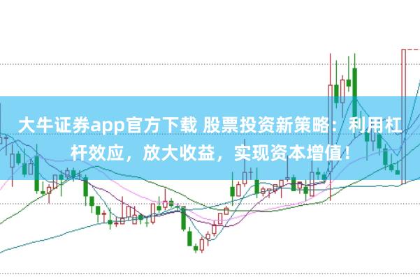 大牛证券app官方下载 股票投资新策略：利用杠杆效应，放大收益，实现资本增值！