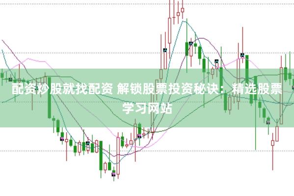 配资炒股就找配资 解锁股票投资秘诀：精选股票学习网站