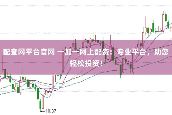 配查网平台官网 一加一网上配资：专业平台，助您轻松投资！