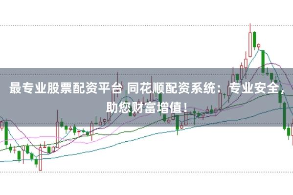 最专业股票配资平台 同花顺配资系统：专业安全，助您财富增值！