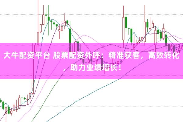 大牛配资平台 股票配资外呼：精准获客，高效转化，助力业绩增长！