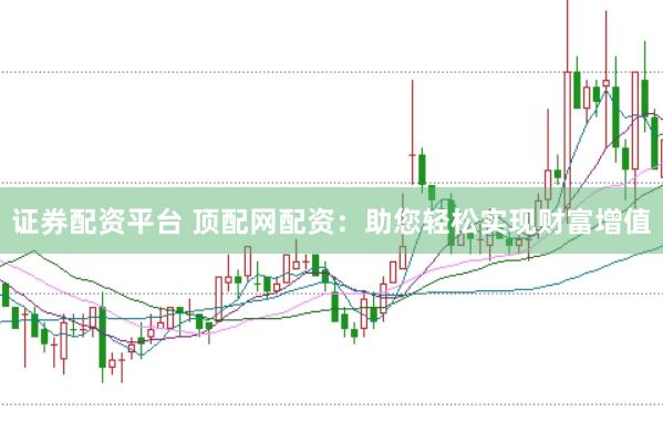 证券配资平台 顶配网配资：助您轻松实现财富增值