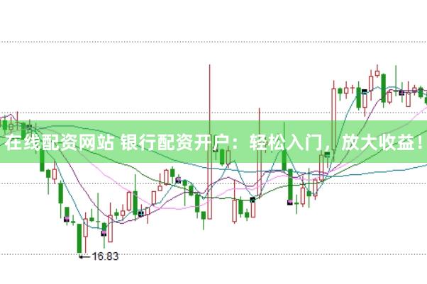 在线配资网站 银行配资开户：轻松入门，放大收益！