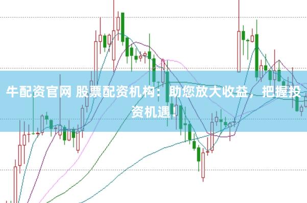牛配资官网 股票配资机构：助您放大收益，把握投资机遇！