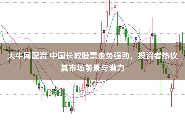大牛网配资 中国长城股票走势强劲，投资者热议其市场前景与潜力