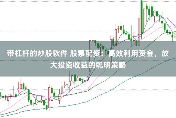 带杠杆的炒股软件 股票配资：高效利用资金，放大投资收益的聪明策略