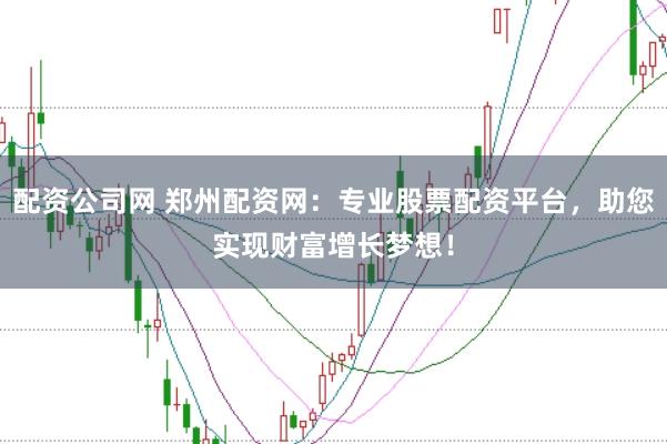 配资公司网 郑州配资网：专业股票配资平台，助您实现财富增长梦想！