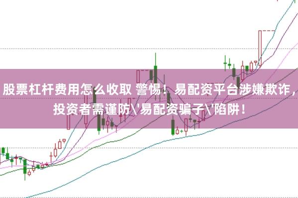 股票杠杆费用怎么收取 警惕！易配资平台涉嫌欺诈，投资者需谨防'易配资骗子'陷阱！