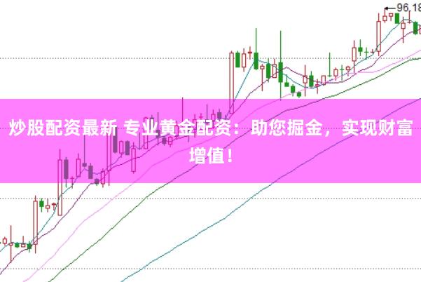 炒股配资最新 专业黄金配资：助您掘金，实现财富增值！