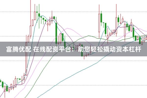 富腾优配 在线配资平台：助您轻松撬动资本杠杆