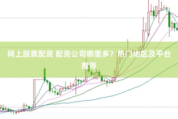 网上股票配资 配资公司哪里多？热门地区及平台推荐