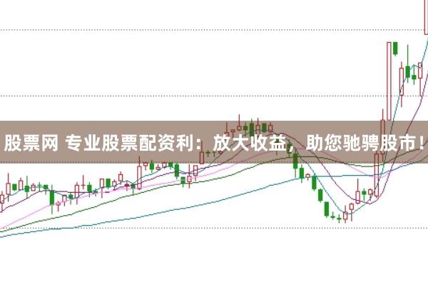股票网 专业股票配资利：放大收益，助您驰骋股市！