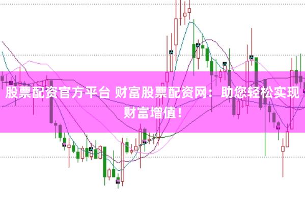 股票配资官方平台 财富股票配资网：助您轻松实现财富增值！