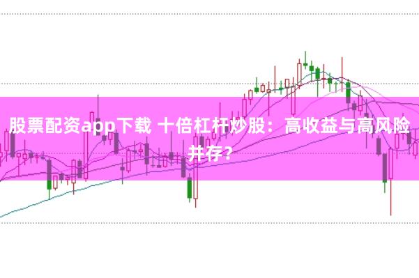 股票配资app下载 十倍杠杆炒股：高收益与高风险并存？